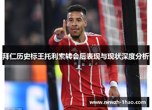 拜仁历史标王托利索转会后表现与现状深度分析 拜仁历史标王托利索转会后表现与现状深度分析