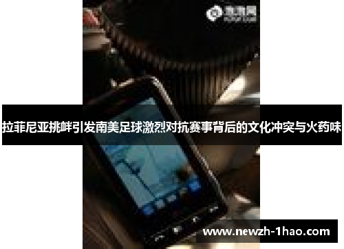 拉菲尼亚挑衅引发南美足球激烈对抗赛事背后的文化冲突与火药味