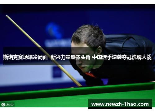 斯诺克赛场爆冷局面  新兴力量崭露头角 中国选手逆袭夺冠洗牌大战