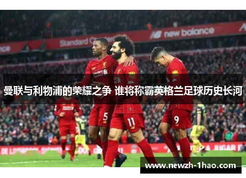 曼联与利物浦的荣耀之争 谁将称霸英格兰足球历史长河