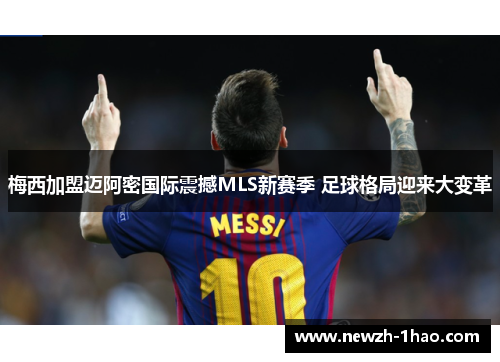 梅西加盟迈阿密国际震撼MLS新赛季 足球格局迎来大变革