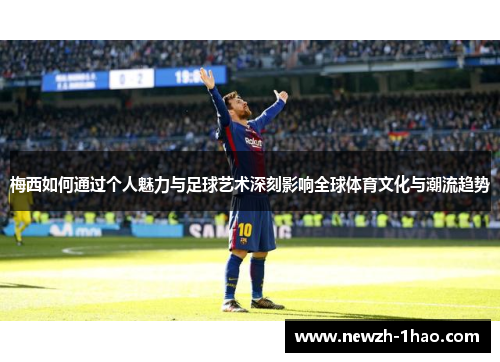 梅西如何通过个人魅力与足球艺术深刻影响全球体育文化与潮流趋势