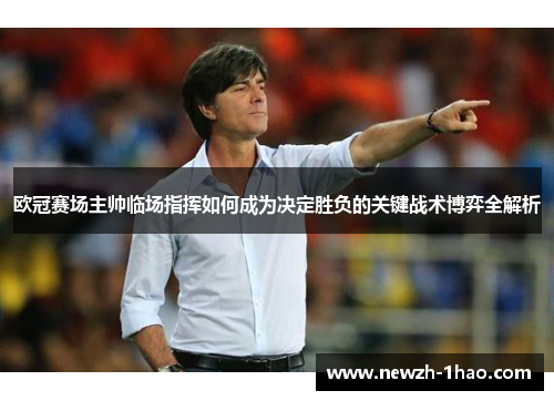 欧冠赛场主帅临场指挥如何成为决定胜负的关键战术博弈全解析