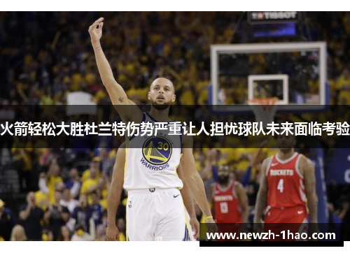 火箭轻松大胜杜兰特伤势严重让人担忧球队未来面临考验