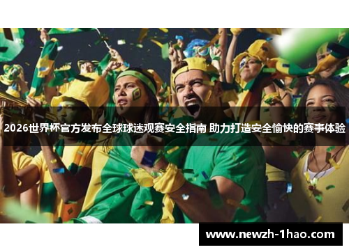 2026世界杯官方发布全球球迷观赛安全指南 助力打造安全愉快的赛事体验
