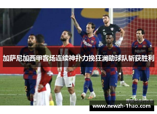 加萨尼加西甲客场连续神扑力挽狂澜助球队斩获胜利