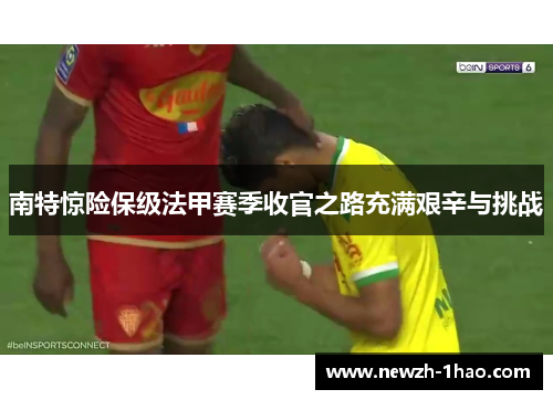 南特惊险保级法甲赛季收官之路充满艰辛与挑战