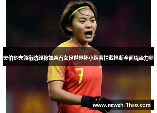 奥伯多夫领衔防线稳如磐石女足世界杯小组赛拦截抢断全面统治力显