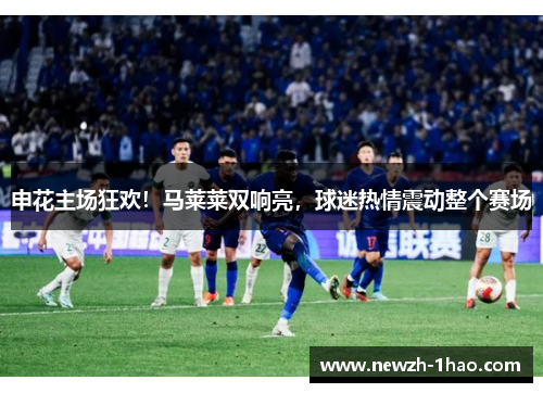 申花主场狂欢！马莱莱双响亮，球迷热情震动整个赛场