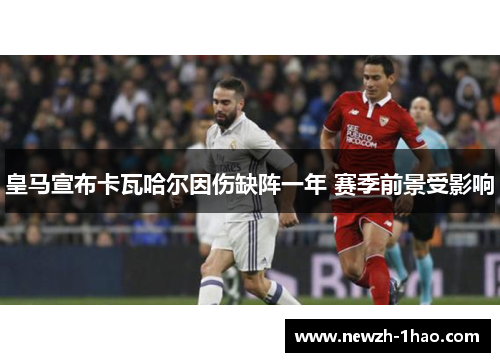 皇马宣布卡瓦哈尔因伤缺阵一年 赛季前景受影响