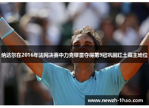 纳达尔在2016年法网决赛中力克穆雷夺得第9冠巩固红土霸主地位