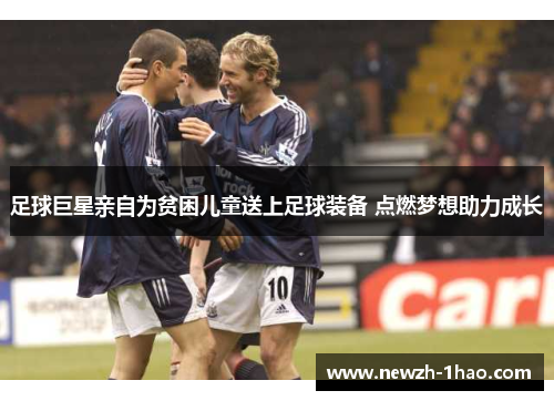 足球巨星亲自为贫困儿童送上足球装备 点燃梦想助力成长