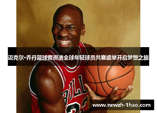迈克尔·乔丹篮球营邀请全球年轻球员共襄盛举开启梦想之旅