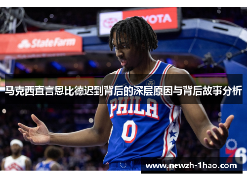 马克西直言恩比德迟到背后的深层原因与背后故事分析 马克西直言恩比德迟到背后的深层原因与背后故事分析