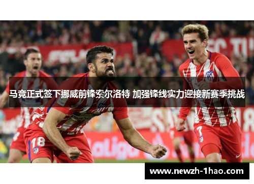 马竞正式签下挪威前锋索尔洛特 加强锋线实力迎接新赛季挑战 马竞正式签下挪威前锋索尔洛特 加强锋线实力迎接新赛季挑战